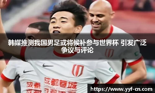韩媒推测我国男足或将候补参与世界杯 引发广泛争议与评论